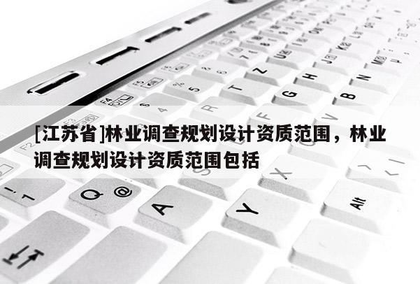 [江蘇省]林業(yè)調(diào)查規(guī)劃設(shè)計資質(zhì)范圍，林業(yè)調(diào)查規(guī)劃設(shè)計資質(zhì)范圍包括
