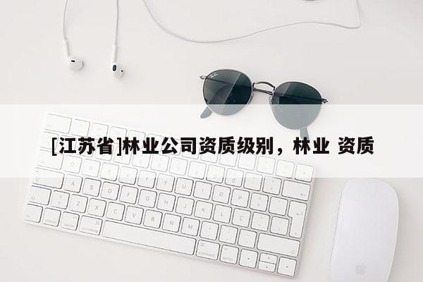 [江蘇省]林業(yè)公司資質(zhì)級別，林業(yè) 資質(zhì)