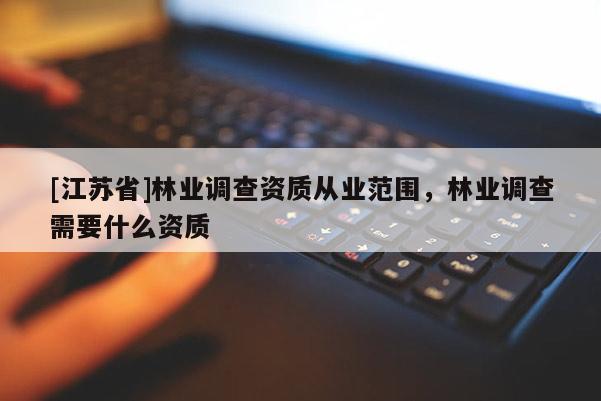 [江蘇省]林業(yè)調(diào)查資質(zhì)從業(yè)范圍，林業(yè)調(diào)查需要什么資質(zhì)