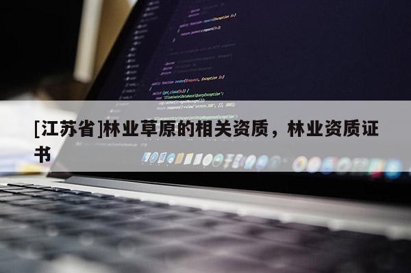 [江蘇省]林業(yè)草原的相關(guān)資質(zhì)，林業(yè)資質(zhì)證書