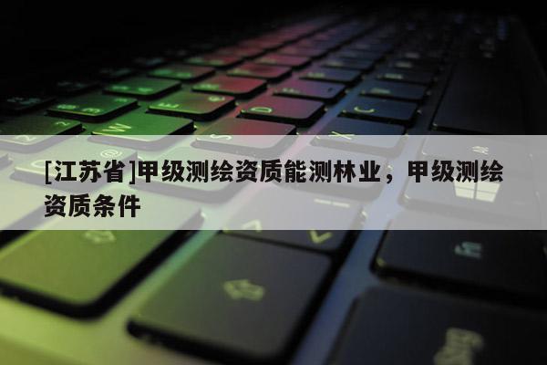 [江蘇省]甲級測繪資質(zhì)能測林業(yè)，甲級測繪資質(zhì)條件