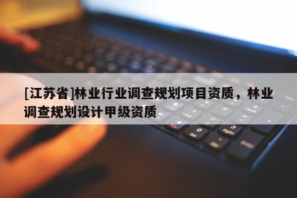 [江蘇省]林業(yè)行業(yè)調(diào)查規(guī)劃項目資質(zhì)，林業(yè)調(diào)查規(guī)劃設(shè)計甲級資質(zhì)