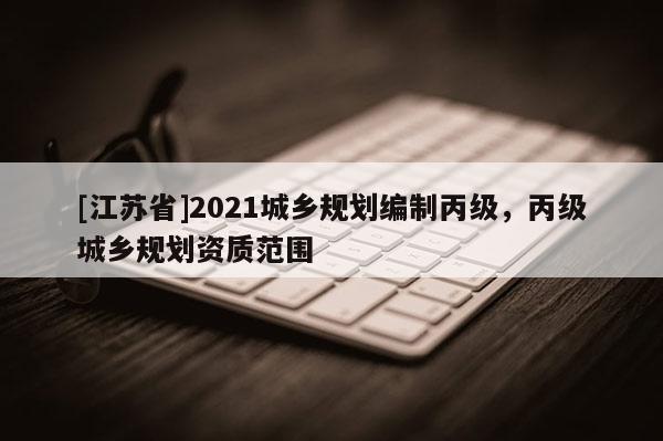 [江蘇省]2021城鄉(xiāng)規(guī)劃編制丙級(jí)，丙級(jí)城鄉(xiāng)規(guī)劃資質(zhì)范圍