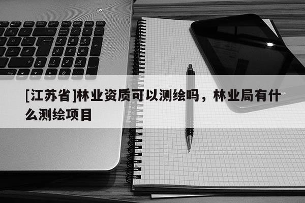 [江蘇省]林業(yè)資質可以測繪嗎，林業(yè)局有什么測繪項目