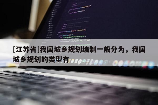 [江蘇省]我國(guó)城鄉(xiāng)規(guī)劃編制一般分為，我國(guó)城鄉(xiāng)規(guī)劃的類型有