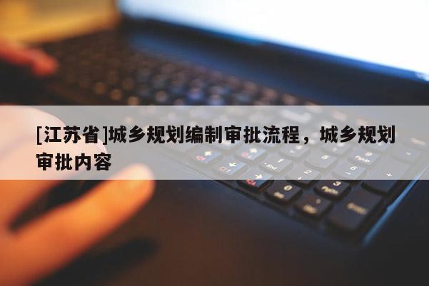 [江蘇省]城鄉(xiāng)規(guī)劃編制審批流程，城鄉(xiāng)規(guī)劃審批內(nèi)容