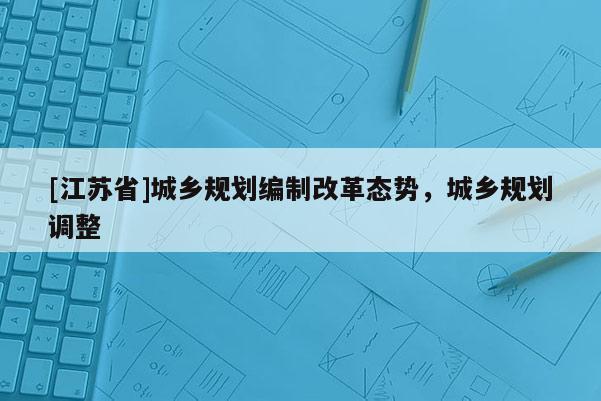 [江蘇省]城鄉(xiāng)規(guī)劃編制改革態(tài)勢(shì)，城鄉(xiāng)規(guī)劃調(diào)整