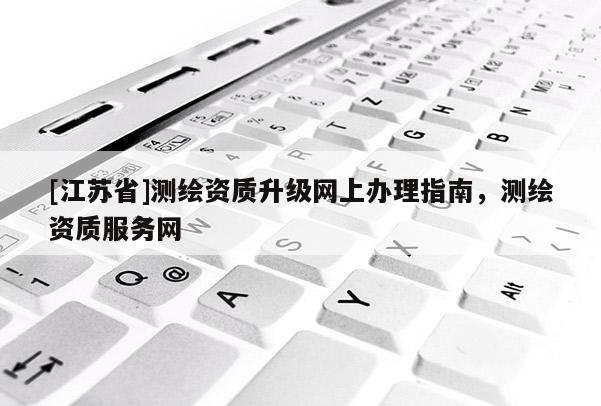 [江蘇省]測(cè)繪資質(zhì)升級(jí)網(wǎng)上辦理指南，測(cè)繪資質(zhì)服務(wù)網(wǎng)