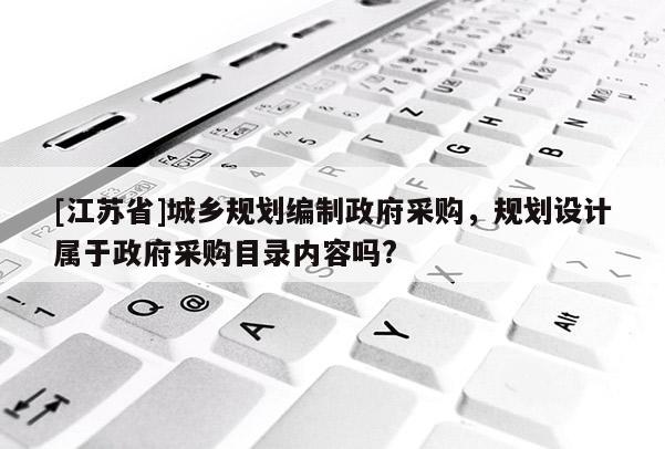 [江蘇省]城鄉(xiāng)規(guī)劃編制政府采購，規(guī)劃設(shè)計(jì)屬于政府采購目錄內(nèi)容嗎?