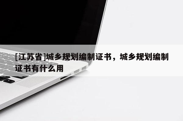 [江蘇省]城鄉(xiāng)規(guī)劃編制證書，城鄉(xiāng)規(guī)劃編制證書有什么用