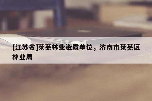 [江蘇省]萊蕪林業(yè)資質(zhì)單位，濟(jì)南市萊蕪區(qū)林業(yè)局