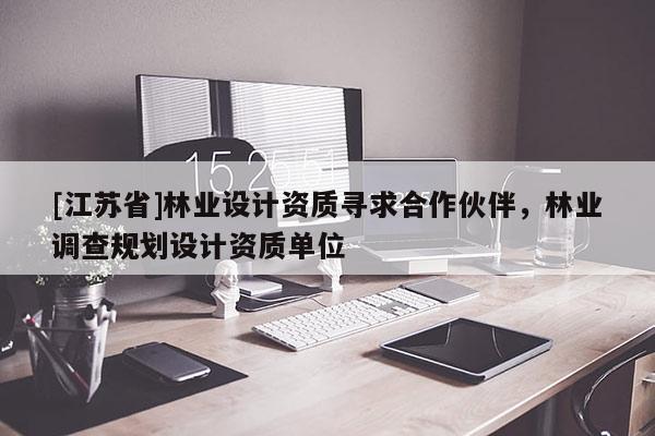 [江蘇省]林業(yè)設(shè)計資質(zhì)尋求合作伙伴，林業(yè)調(diào)查規(guī)劃設(shè)計資質(zhì)單位