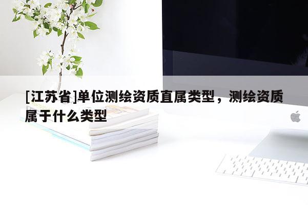 [江蘇省]單位測繪資質(zhì)直屬類型，測繪資質(zhì)屬于什么類型