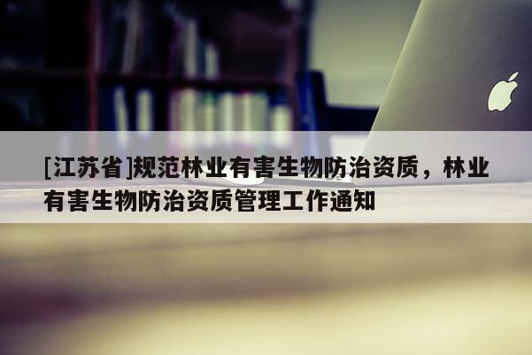 [江蘇省]規(guī)范林業(yè)有害生物防治資質(zhì)，林業(yè)有害生物防治資質(zhì)管理工作通知