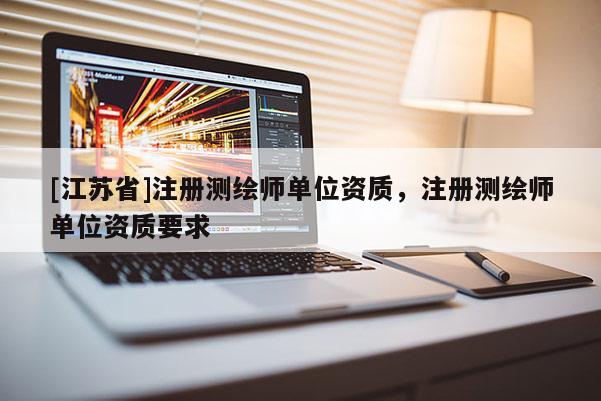 [江蘇省]注冊(cè)測(cè)繪師單位資質(zhì)，注冊(cè)測(cè)繪師單位資質(zhì)要求