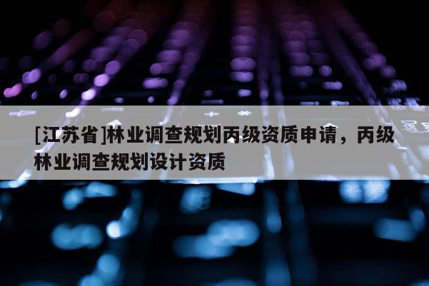 [江蘇省]林業(yè)調(diào)查規(guī)劃丙級資質(zhì)申請，丙級林業(yè)調(diào)查規(guī)劃設(shè)計(jì)資質(zhì)