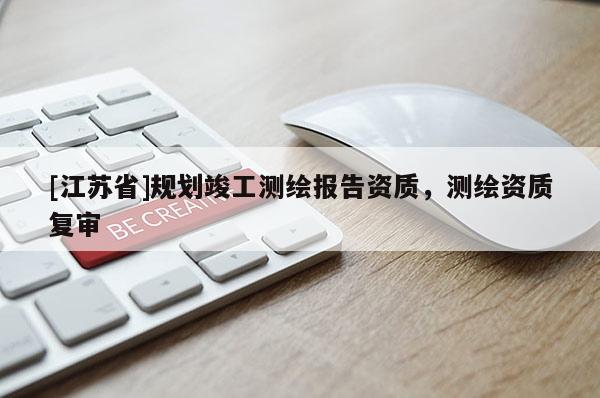 [江蘇省]規(guī)劃竣工測(cè)繪報(bào)告資質(zhì)，測(cè)繪資質(zhì)復(fù)審