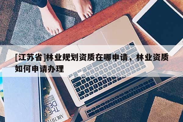 [江蘇省]林業(yè)規(guī)劃資質(zhì)在哪申請，林業(yè)資質(zhì)如何申請辦理