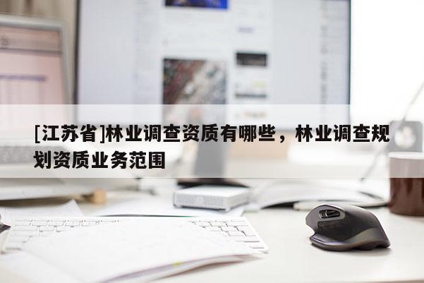 [江蘇省]林業(yè)調(diào)查資質(zhì)有哪些，林業(yè)調(diào)查規(guī)劃資質(zhì)業(yè)務(wù)范圍