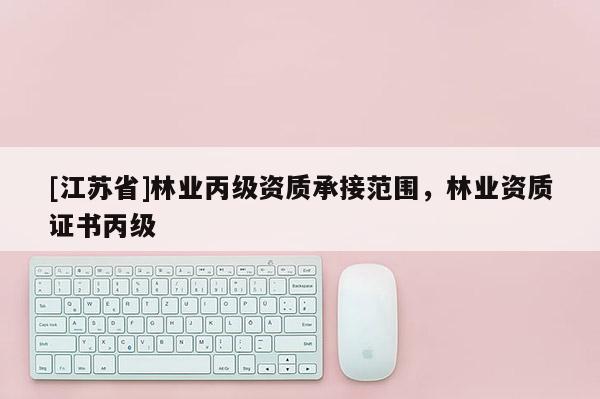 [江蘇省]林業(yè)丙級資質(zhì)承接范圍，林業(yè)資質(zhì)證書丙級