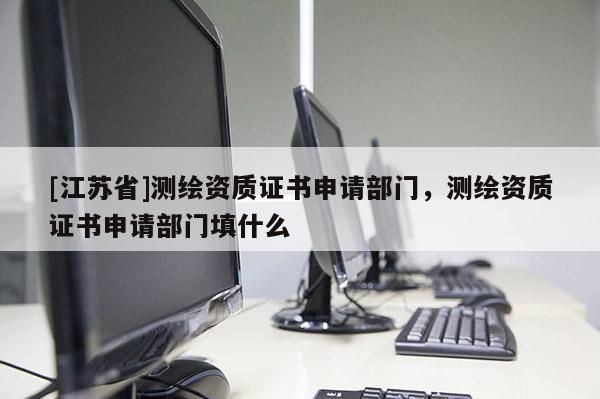 [江蘇省]測繪資質證書申請部門，測繪資質證書申請部門填什么