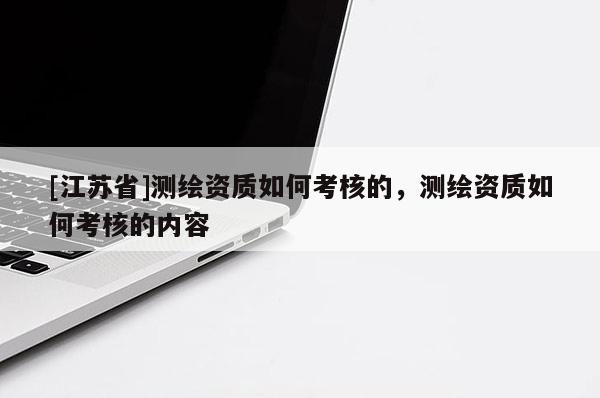 [江蘇省]測繪資質如何考核的，測繪資質如何考核的內容