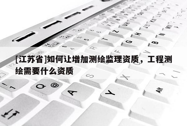[江蘇省]如何讓增加測繪監(jiān)理資質(zhì)，工程測繪需要什么資質(zhì)
