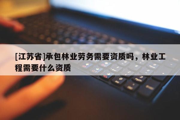 [江蘇省]承包林業(yè)勞務(wù)需要資質(zhì)嗎，林業(yè)工程需要什么資質(zhì)