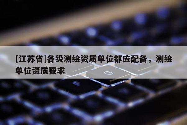 [江蘇省]各級測繪資質(zhì)單位都應配備，測繪單位資質(zhì)要求