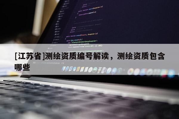 [江蘇省]測繪資質(zhì)編號解讀，測繪資質(zhì)包含哪些