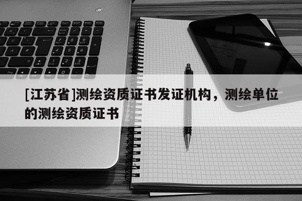 [江蘇省]測繪資質(zhì)證書發(fā)證機構(gòu)，測繪單位的測繪資質(zhì)證書