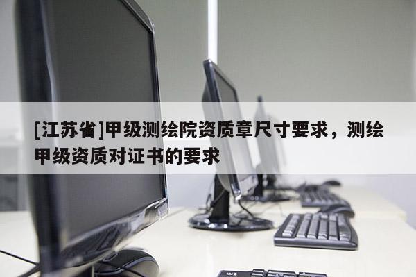 [江蘇省]甲級(jí)測(cè)繪院資質(zhì)章尺寸要求，測(cè)繪甲級(jí)資質(zhì)對(duì)證書的要求