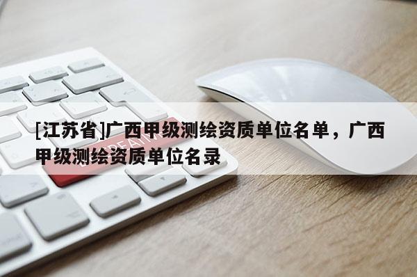 [江蘇省]廣西甲級(jí)測(cè)繪資質(zhì)單位名單，廣西甲級(jí)測(cè)繪資質(zhì)單位名錄