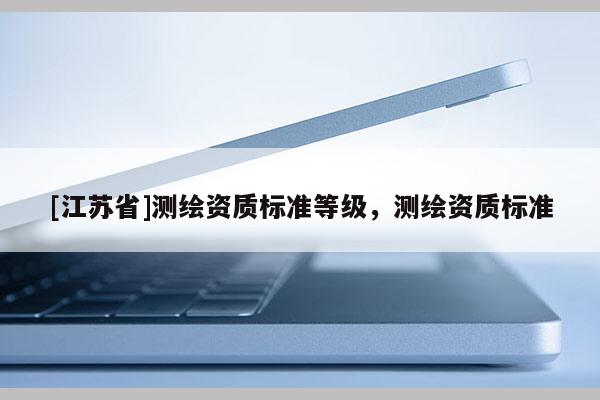 [江蘇省]測(cè)繪資質(zhì)標(biāo)準(zhǔn)等級(jí)，測(cè)繪資質(zhì)標(biāo)準(zhǔn)