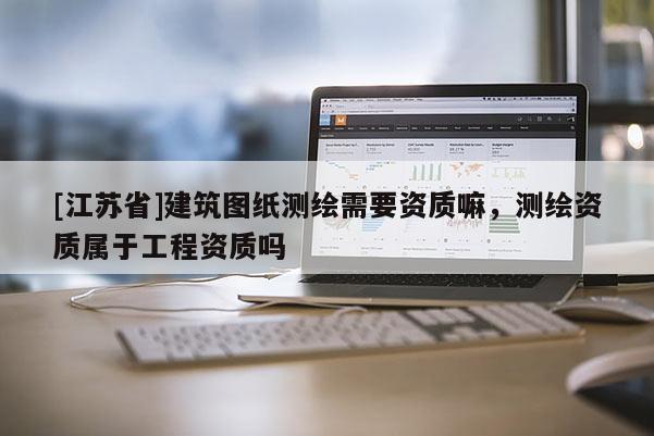 [江蘇省]建筑圖紙測(cè)繪需要資質(zhì)嘛，測(cè)繪資質(zhì)屬于工程資質(zhì)嗎