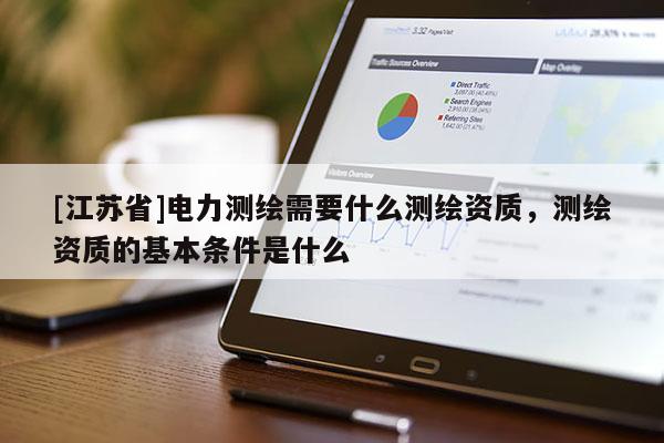 [江蘇省]電力測繪需要什么測繪資質(zhì)，測繪資質(zhì)的基本條件是什么