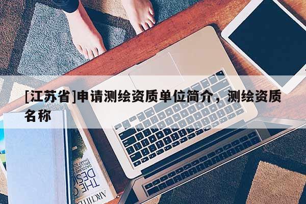 [江蘇省]申請(qǐng)測(cè)繪資質(zhì)單位簡(jiǎn)介，測(cè)繪資質(zhì)名稱