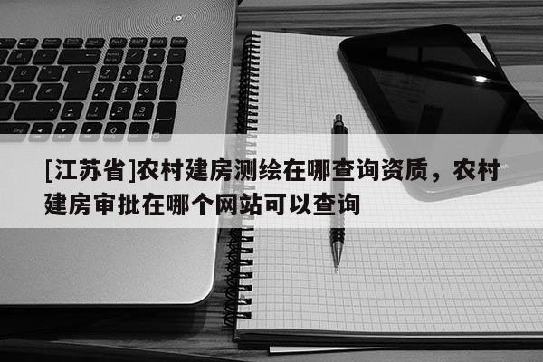 [江蘇省]農(nóng)村建房測繪在哪查詢資質(zhì)，農(nóng)村建房審批在哪個(gè)網(wǎng)站可以查詢