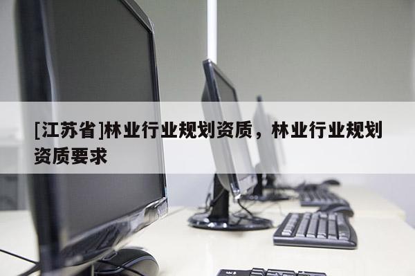 [江蘇省]林業(yè)行業(yè)規(guī)劃資質(zhì)，林業(yè)行業(yè)規(guī)劃資質(zhì)要求