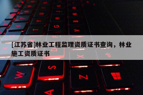 [江蘇省]林業(yè)工程監(jiān)理資質(zhì)證書查詢，林業(yè)施工資質(zhì)證書