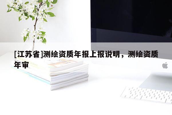 [江蘇省]測(cè)繪資質(zhì)年報(bào)上報(bào)說(shuō)明，測(cè)繪資質(zhì)年審