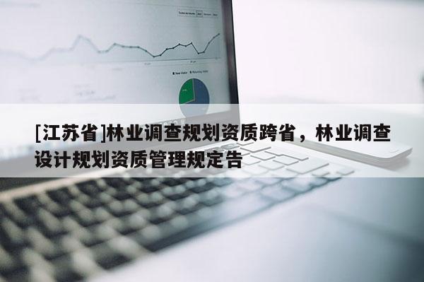 [江蘇省]林業(yè)調(diào)查規(guī)劃資質(zhì)跨省，林業(yè)調(diào)查設(shè)計規(guī)劃資質(zhì)管理規(guī)定告