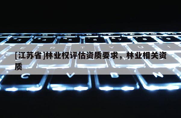 [江蘇省]林業(yè)權(quán)評(píng)估資質(zhì)要求，林業(yè)相關(guān)資質(zhì)