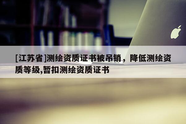 [江蘇省]測繪資質(zhì)證書被吊銷，降低測繪資質(zhì)等級,暫扣測繪資質(zhì)證書