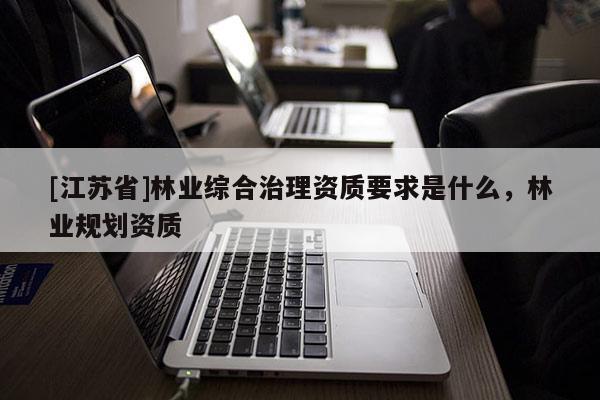 [江蘇省]林業(yè)綜合治理資質(zhì)要求是什么，林業(yè)規(guī)劃資質(zhì)