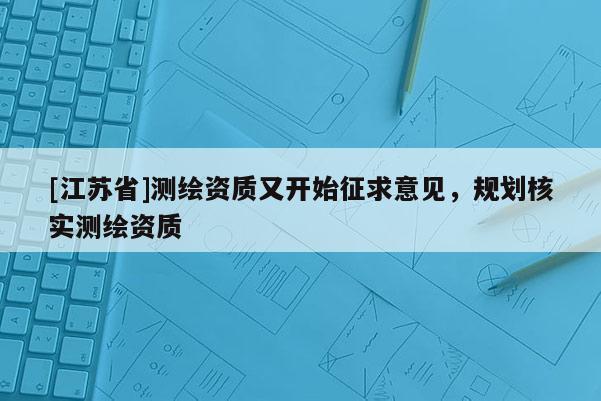 [江蘇省]測繪資質(zhì)又開始征求意見，規(guī)劃核實測繪資質(zhì)