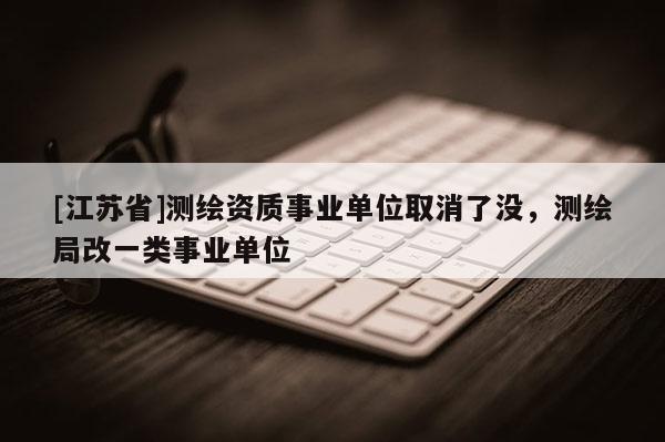 [江蘇省]測繪資質事業(yè)單位取消了沒，測繪局改一類事業(yè)單位