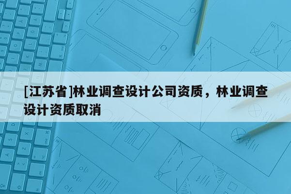 [江蘇省]林業(yè)調查設計公司資質，林業(yè)調查設計資質取消