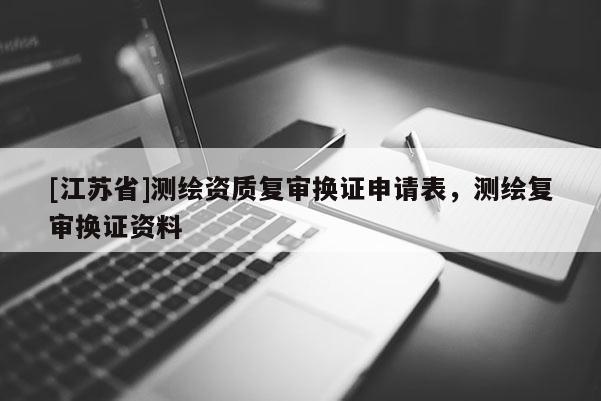 [江蘇省]測繪資質(zhì)復(fù)審換證申請表，測繪復(fù)審換證資料
