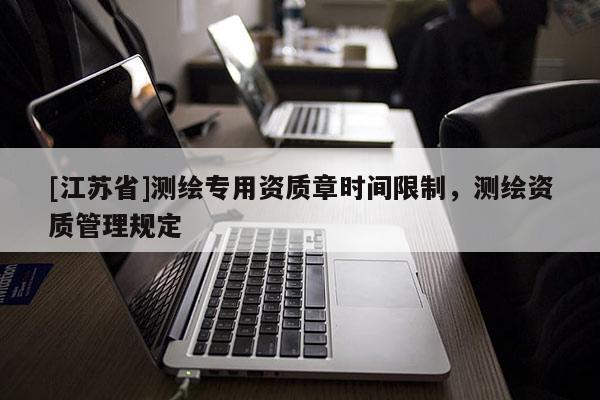 [江蘇省]測繪專用資質(zhì)章時間限制，測繪資質(zhì)管理規(guī)定